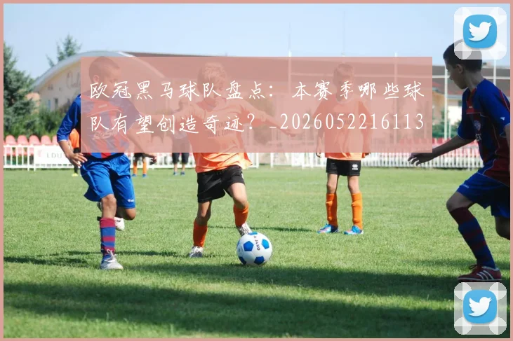 欧冠黑马球队盘点：本赛季哪些球队有望创造奇迹？_20260522161138