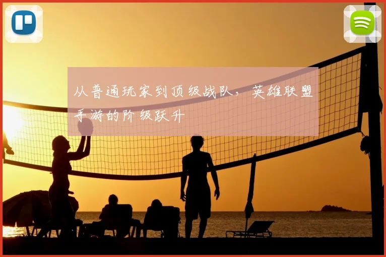 从普通玩家到顶级战队，英雄联盟手游的阶级跃升