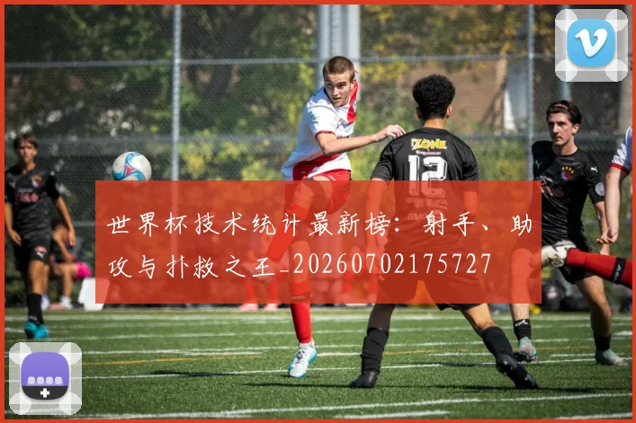 世界杯技术统计最新榜：射手、助攻与扑救之王_20260702175727