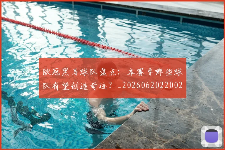欧冠黑马球队盘点:本赛季哪些球队有望创造奇迹?_20260620220029