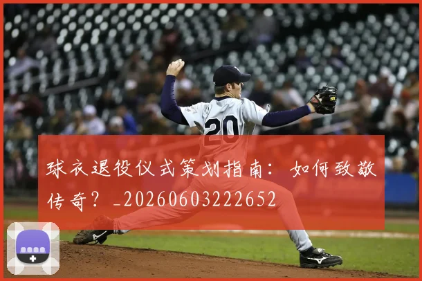 球衣退役仪式策划指南：如何致敬传奇？_20260603222652