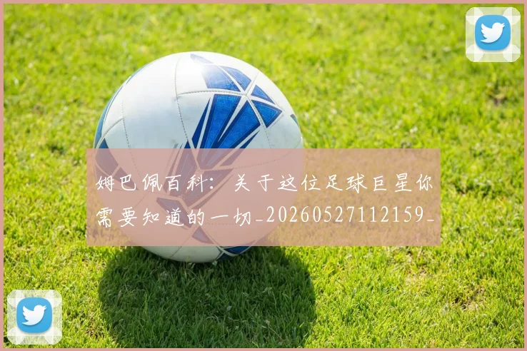 姆巴佩百科:关于这位足球巨星你需要知道的一切_20260527112159_20260707024108
