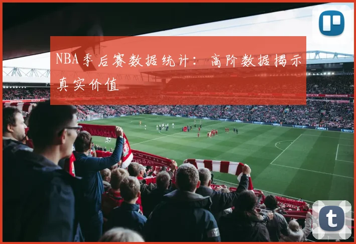 NBA季后赛数据统计:高阶数据揭示真实价值