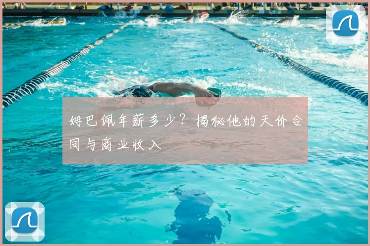 姆巴佩年薪多少？揭秘他的天价合同与商业收入