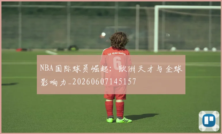 NBA国际球员崛起:欧洲天才与全球影响力_20260607145157