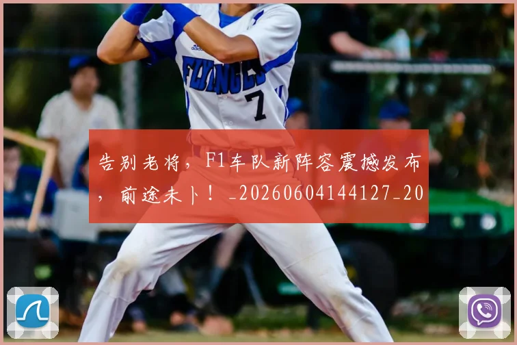 告别老将,F1车队新阵容震撼发布,前途未卜!_20260604144127_20260704175842