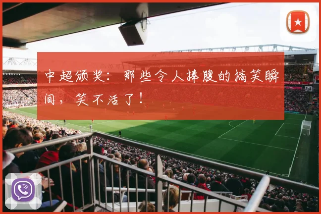 中超颁奖：那些令人捧腹的搞笑瞬间，笑不活了！