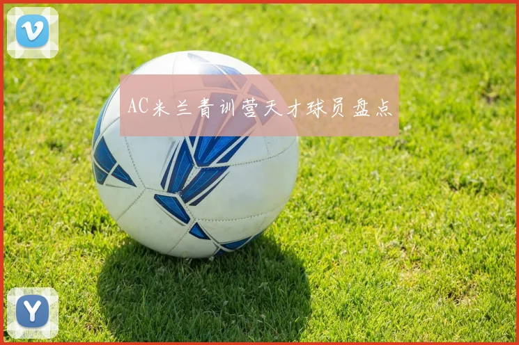 AC米兰青训营天才球员盘点