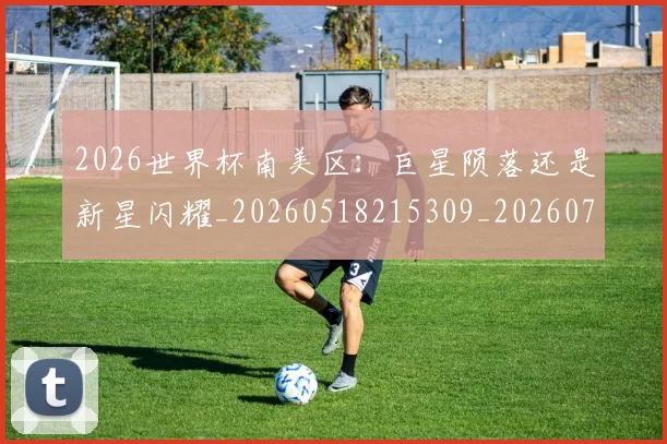 2026世界杯南美区：巨星陨落还是新星闪耀_20260518215309_20260702033323