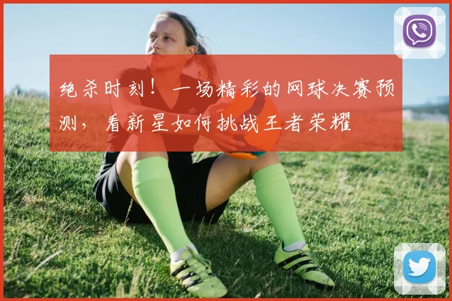 绝杀时刻！一场精彩的网球决赛预测，看新星如何挑战王者荣耀