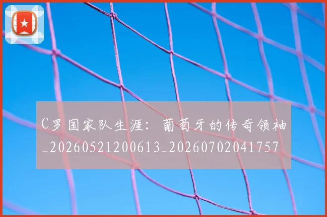 C罗国家队生涯：葡萄牙的传奇领袖_20260521200613_20260702041757