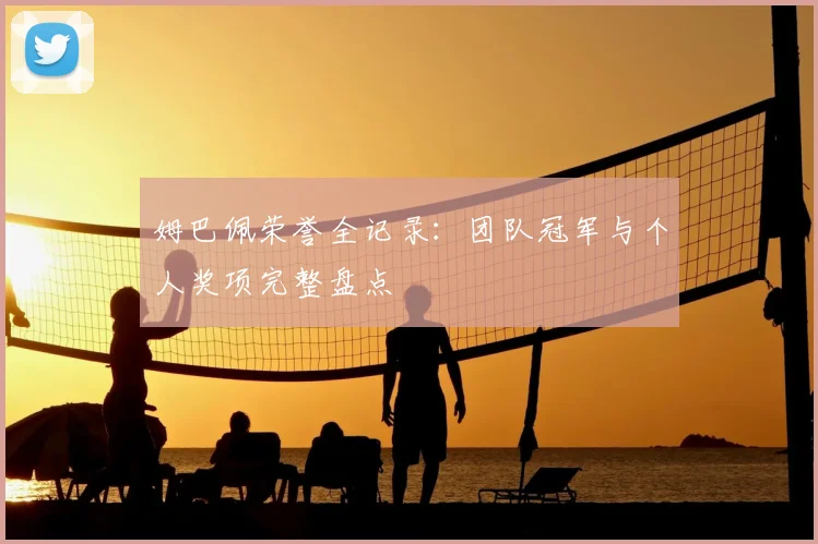 姆巴佩荣誉全记录：团队冠军与个人奖项完整盘点