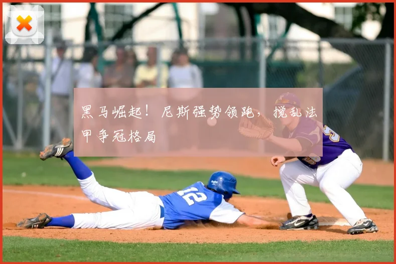 黑马崛起!尼斯强势领跑,搅乱法甲争冠格局
