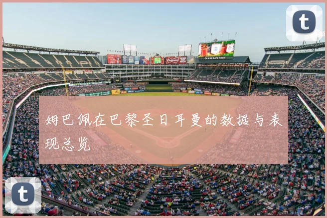 姆巴佩在巴黎圣日耳曼的数据与表现总览