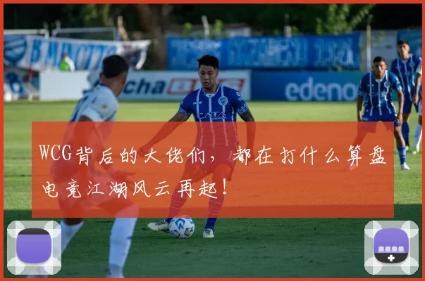 WCG背后的大佬们，都在打什么算盘电竞江湖风云再起！