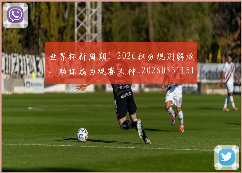 世界杯新周期！2026积分规则解读，助你成为观赛大神_20260531151437