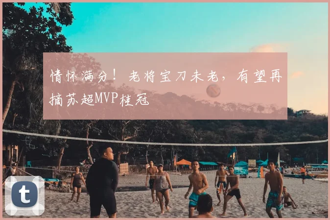 情怀满分！老将宝刀未老，有望再摘苏超MVP桂冠