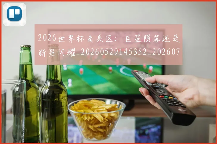 2026世界杯南美区:巨星陨落还是新星闪耀_20260529145352_20260702033325