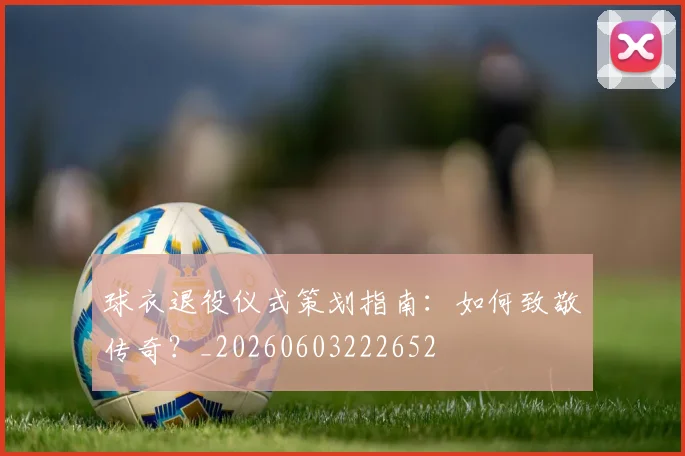 球衣退役仪式策划指南：如何致敬传奇？_20260603222652