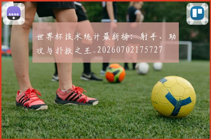 世界杯技术统计最新榜：射手、助攻与扑救之王_20260702175727