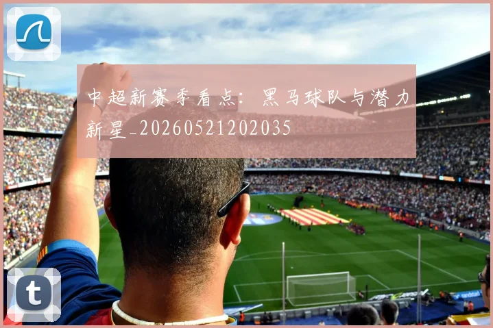 中超新赛季看点:黑马球队与潜力新星_20260521202035