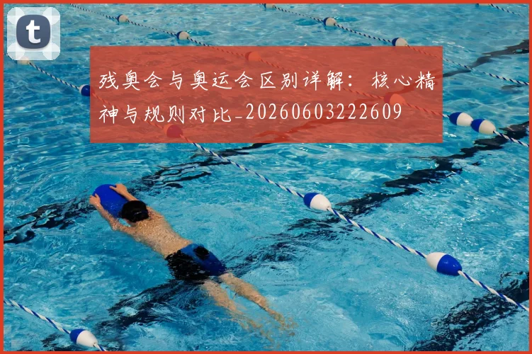 残奥会与奥运会区别详解：核心精神与规则对比_20260603222609