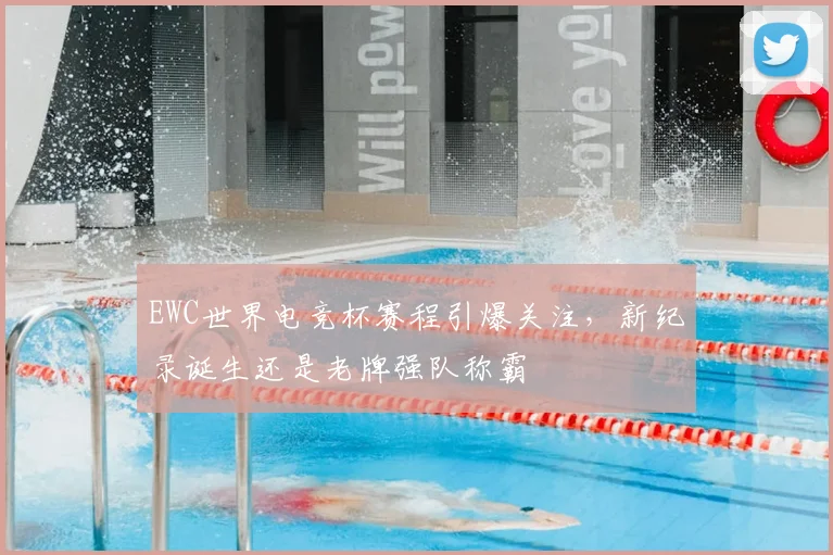 EWC世界电竞杯赛程引爆关注，新纪录诞生还是老牌强队称霸