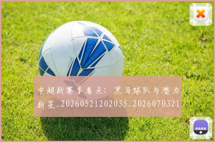 中超新赛季看点：黑马球队与潜力新星_20260521202035_20260703211156