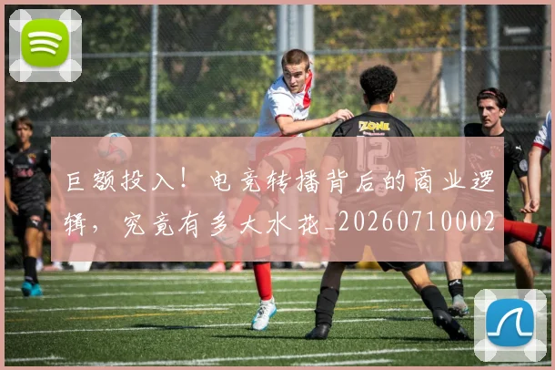 巨额投入!电竞转播背后的商业逻辑,究竟有多大水花_20260710002845