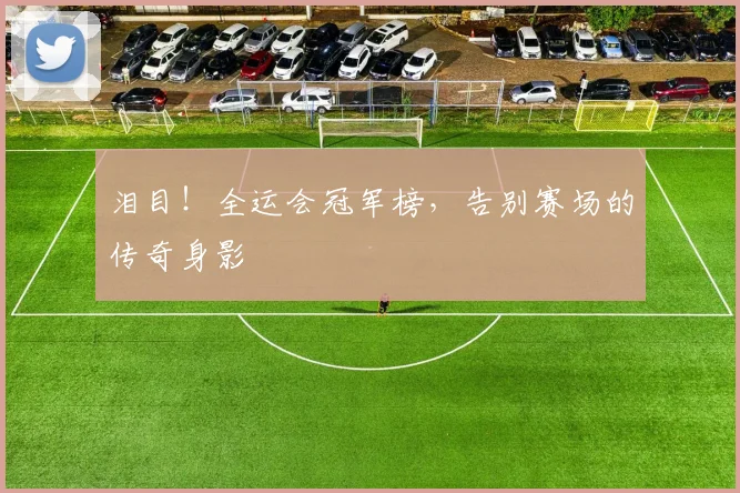 泪目！全运会冠军榜，告别赛场的传奇身影