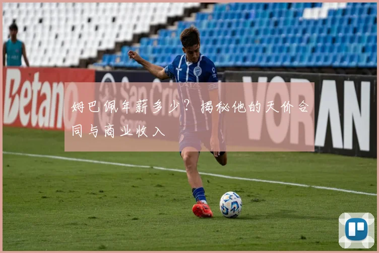 姆巴佩年薪多少？揭秘他的天价合同与商业收入