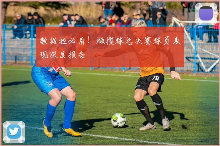数据控必看！橄榄球总决赛球员表现深度报告