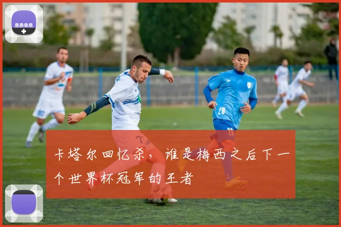 卡塔尔回忆杀，谁是梅西之后下一个世界杯冠军的王者