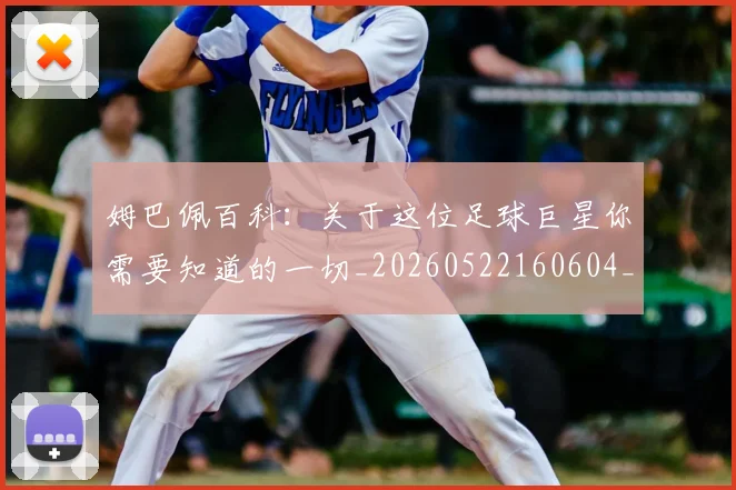 姆巴佩百科:关于这位足球巨星你需要知道的一切_20260522160604_20260707024106