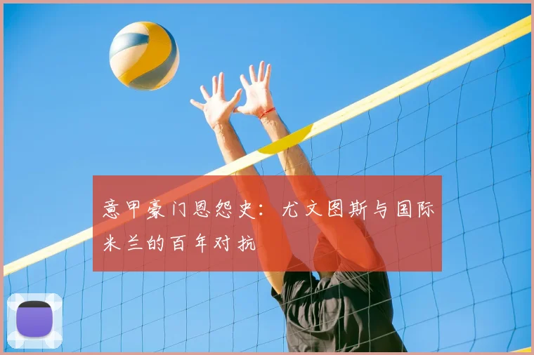 意甲豪门恩怨史：尤文图斯与国际米兰的百年对抗