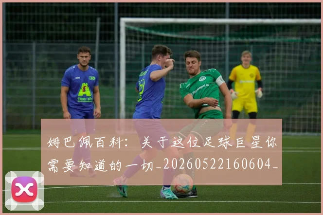 姆巴佩百科:关于这位足球巨星你需要知道的一切_20260522160604_20260707024106