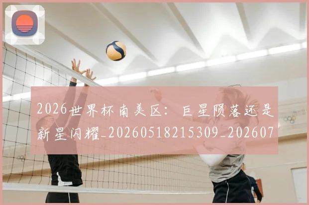 2026世界杯南美区：巨星陨落还是新星闪耀_20260518215309_20260702033323