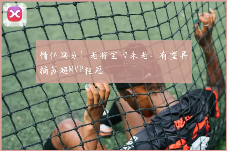 情怀满分！老将宝刀未老，有望再摘苏超MVP桂冠