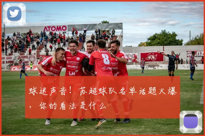 球迷声音！苏超球队名单话题火爆，你的看法是什么