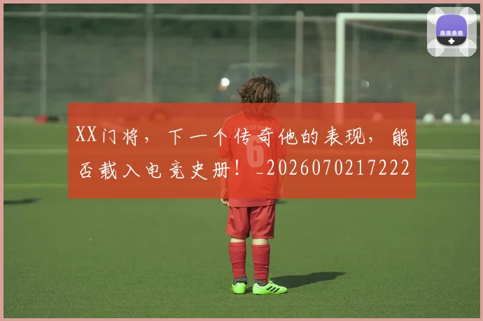 XX门将，下一个传奇他的表现，能否载入电竞史册！_20260702172228