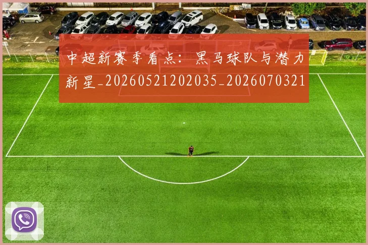 中超新赛季看点：黑马球队与潜力新星_20260521202035_20260703211156