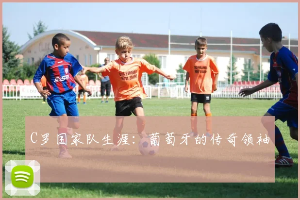 C罗国家队生涯：葡萄牙的传奇领袖