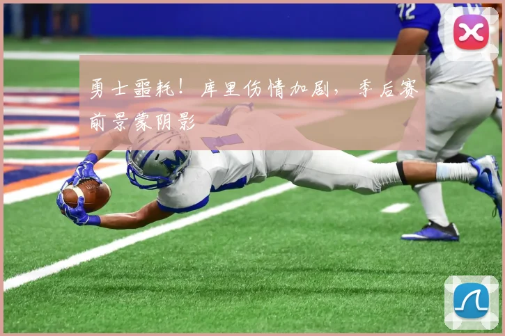 勇士噩耗！库里伤情加剧，季后赛前景蒙阴影