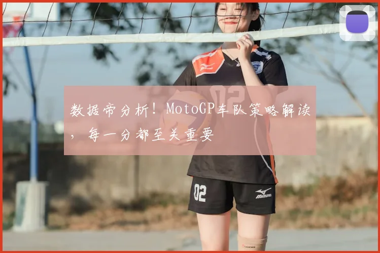 数据帝分析！MotoGP车队策略解读，每一分都至关重要
