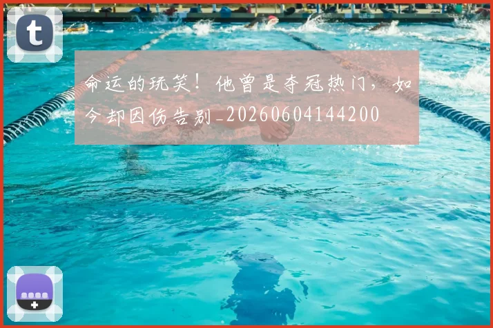 命运的玩笑！他曾是夺冠热门，如今却因伤告别_20260604144200
