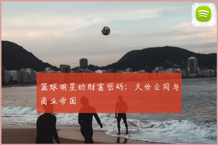 篮球明星的财富密码：天价合同与商业帝国