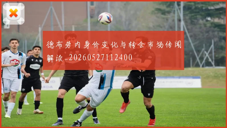 德布劳内身价变化与转会市场传闻解读_20260527112400