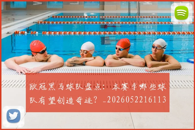 欧冠黑马球队盘点：本赛季哪些球队有望创造奇迹？_20260522161138