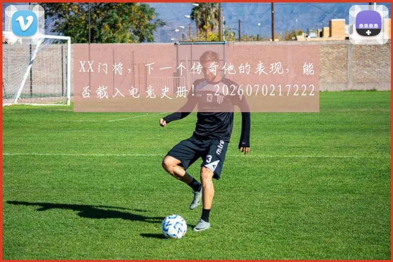 XX门将,下一个传奇他的表现,能否载入电竞史册!_20260702172228