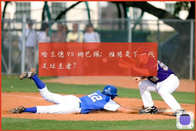 哈兰德 vs 姆巴佩：谁将是下一代足坛王者？